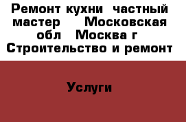 Ремонт кухни, частный мастер.  - Московская обл., Москва г. Строительство и ремонт » Услуги   